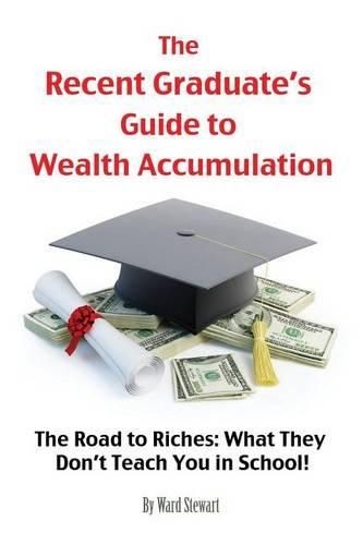 Cover image for The Recent Graduate's Guide to Wealth Accumulation: The Road to Riches: What They Don't Teach You in School!