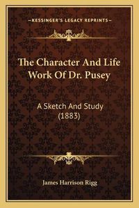 Cover image for The Character and Life Work of Dr. Pusey: A Sketch and Study (1883)