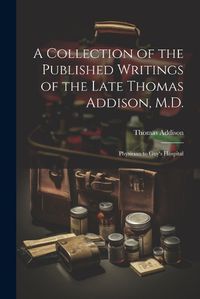 Cover image for A Collection of the Published Writings of the Late Thomas Addison, M.D.