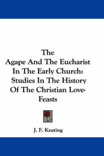 Cover image for The Agape And The Eucharist In The Early Church: Studies In The History Of The Christian Love-Feasts