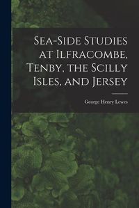 Cover image for Sea-Side Studies at Ilfracombe, Tenby, the Scilly Isles, and Jersey