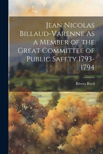 Jean Nicolas Billaud-Varenne As a Member of the Great Committee of Public Safety 1793-1794