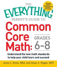 Cover image for The Everything Parent's Guide to Common Core Math Grades 6-8: Understand the New Math Standards to Help Your Child Learn and Succeed