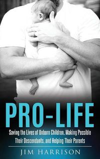 Cover image for Pro-Life: Saving the Lives of Unborn Children, Making Possible Their Descendants, and Helping Their Parents