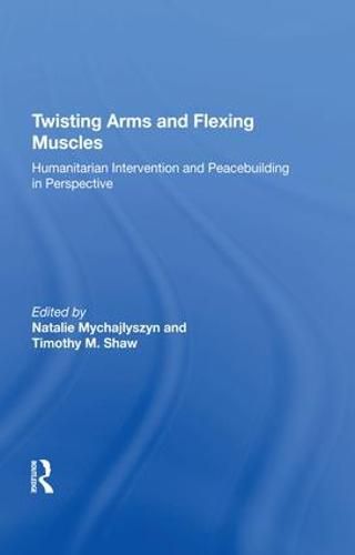 Cover image for Twisting Arms and Flexing Muscles: Humanitarian Intervention and Peacebuilding in Perspective