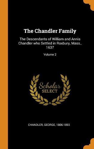 The Chandler Family: The Descendants of William and Annis Chandler Who Settled in Roxbury, Mass., 1637; Volume 2