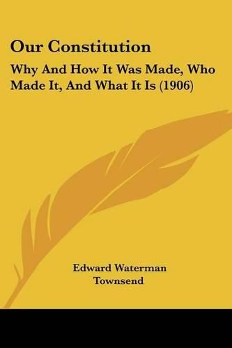 Cover image for Our Constitution: Why and How It Was Made, Who Made It, and What It Is (1906)