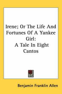 Cover image for Irene; Or the Life and Fortunes of a Yankee Girl: A Tale in Eight Cantos