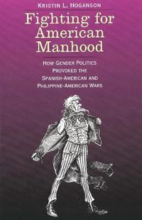 Cover image for Fighting for American Manhood: How Gender Politics Provoked the Spanish-American and Philippine-American Wars