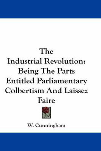 Cover image for The Industrial Revolution: Being the Parts Entitled Parliamentary Colbertism and Laissez Faire