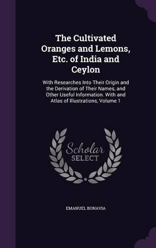 Cover image for The Cultivated Oranges and Lemons, Etc. of India and Ceylon: With Researches Into Their Origin and the Derivation of Their Names, and Other Useful Information. with and Atlas of Illustrations, Volume 1