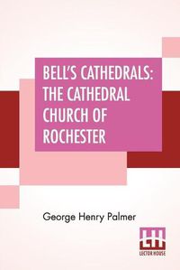 Cover image for Bell's Cathedrals: The Cathedral Church Of Rochester - A Description Of Its Fabric And A Brief History Of The Episcopal See