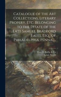 Cover image for Catalogue of the Art Collections, Literary Propery, Etc. Belonging to the Estate of the Late Samuel Bradford Fales, Esq., of Philadelphia, Penna., ..