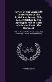 Cover image for Review of the Conduct of the Directors of the British and Foreign Bible Society Relative to the Apocrypha and to Their Administration on the Continent: With an Answer to the REV. C. Simeon, and Observations on the Cambridge Remarks