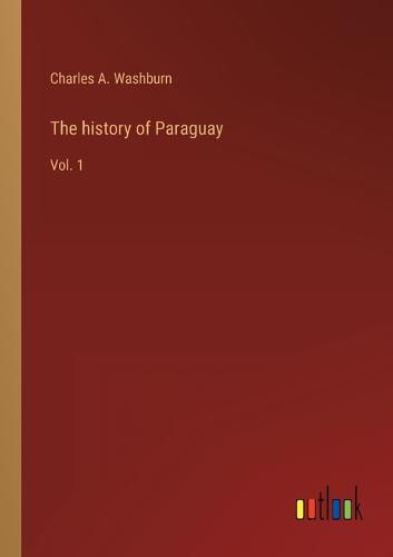 The history of Paraguay: Vol. 1