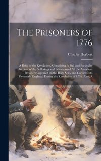 Cover image for The Prisoners of 1776; A Relic of the Revolution. Containing A Full and Particular Account of the Sufferings and Privations of all the American Prisoners Captured on the High Seas, and Carried Into Plymouth, England, During the Revolution of 1776. Also, A