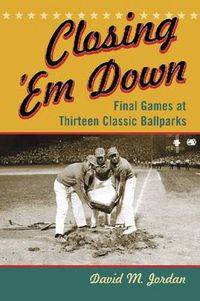 Cover image for Closing 'Em Down: Final Games at Thirteen Classic Ballparks