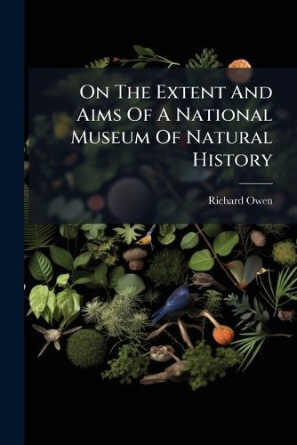 Cover image for On the Extent and Aims of a National Museum of Natural History: Including the Substances of a Discourse on That Subject, Delivered at the Royal Institution of Great Britain, on the Evening of Friday, April 26, 1861
