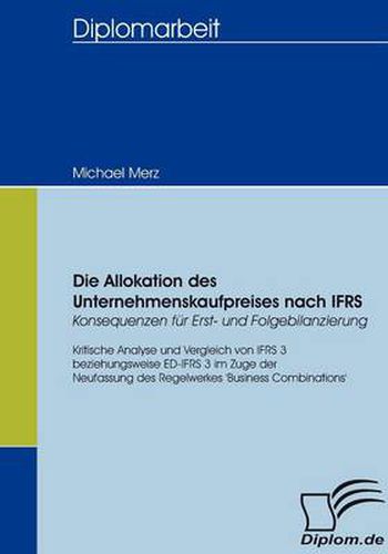 Cover image for Die Allokation des Unternehmenskaufpreises nach IFRS - Konsequenzen fur Erst- und Folgebilanzierung: Kritische Analyse und Vergleich von IFRS 3 bzw. ED-IFRS 3 im Zuge der Neufassung des Regelwerkes 'Business Combinations