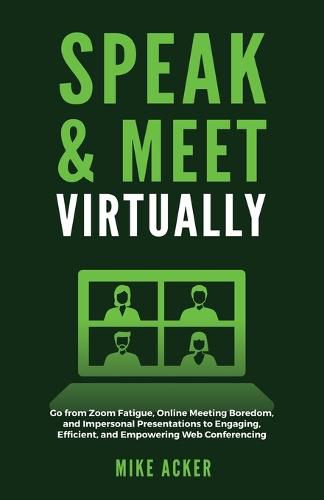 Speak & Meet Virtually: Go from Zoom Fatigue, Online Meeting Boredom, and Impersonal Presentations to Engaging, Efficient, and Empowering Web Conferencing