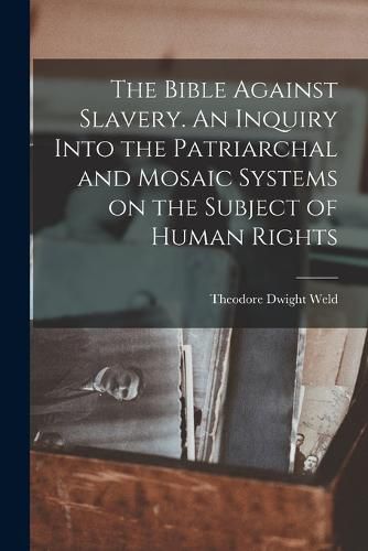 The Bible Against Slavery. An Inquiry Into the Patriarchal and Mosaic Systems on the Subject of Human Rights