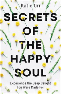 Cover image for Secrets of the Happy Soul: Experience the Deep Delight You Were Made For