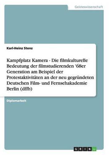 Cover image for Kampfplatz Kamera. Die filmkulturelle Bedeutung der filmstudierenden '68er Generation: Am Beispiel der Protestaktivitaten an der neu gegrundeten Deutschen Film- und Fernsehakademie Berlin (dffb)