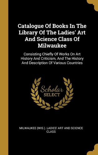 Cover image for Catalogue Of Books In The Library Of The Ladies' Art And Science Class Of Milwaukee