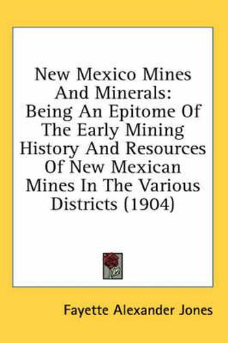 New Mexico Mines and Minerals: Being an Epitome of the Early Mining History and Resources of New Mexican Mines in the Various Districts (1904)