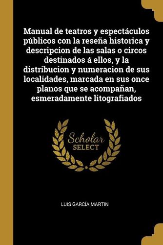 Cover image for Manual de teatros y espectaculos publicos con la resena historica y descripcion de las salas o circos destinados a ellos, y la distribucion y numeracion de sus localidades, marcada en sus once planos que se acompanan, esmeradamente litografiados