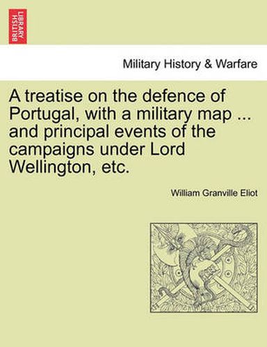 Cover image for A Treatise on the Defence of Portugal, with a Military Map ... and Principal Events of the Campaigns Under Lord Wellington, Etc.