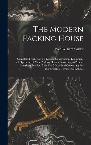 The Modern Packing House; Complete Treatise on the Design, Construction, Equipment and Operation of Meat Packing Houses, According to Present American Practice, Including Methods of Converting By-products Into Commercial Articles