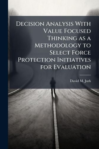 Cover image for Decision Analysis With Value Focused Thinking as a Methodology to Select Force Protection Initiatives for Evaluation