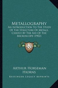 Cover image for Metallography: An Introduction to the Study of the Structure of Metals, Chiefly by the Aid of the Microscope (1902)