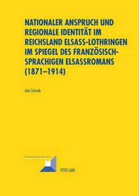 Cover image for Nationaler Anspruch Und Regionale Identitaet Im Reichsland Elsass-Lothringen Im Spiegel Des Franzoesischsprachigen Elsassromans (1871-1914)