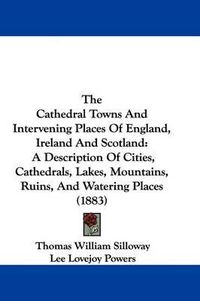 Cover image for The Cathedral Towns and Intervening Places of England, Ireland and Scotland: A Description of Cities, Cathedrals, Lakes, Mountains, Ruins, and Watering Places (1883)