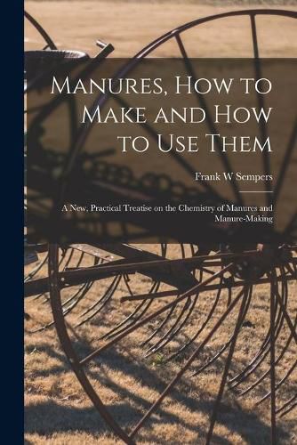 Cover image for Manures, How to Make and How to Use Them [microform]: a New, Practical Treatise on the Chemistry of Manures and Manure-making