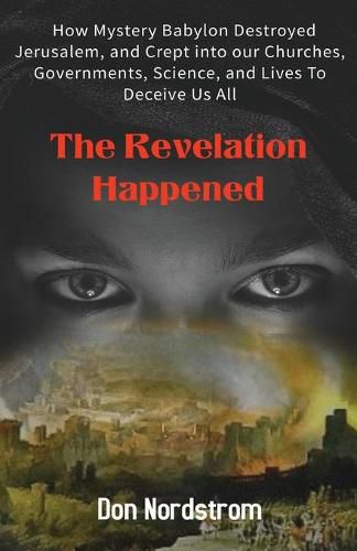 Cover image for The Revelation Happened: How Mystery Babylon Destroyed Jerusalem, and Crept into our Churches, Governments, Science, and Lives To Deceive Us All