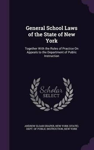 General School Laws of the State of New York: Together with the Rules of Practice on Appeals to the Department of Public Instruction