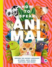 Cover image for How to Speak Animal: Decode the Secret Language of Dogs, Cats, Birds, Reptiles, and More!
