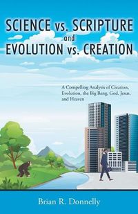 Cover image for Science vs. Scripture and Evolution vs. Creation: A Compelling Analysis of Creation, Evolution, the Big Bang, God, Jesus, and Heaven