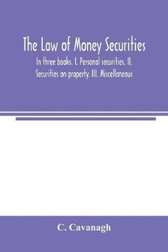 Cover image for The law of money securities: In three books. I. Personal securities. II. Securities on property. III. Miscellaneous