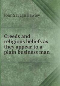 Cover image for Creeds and Religious Beliefs as They Appear to a Plain Business Man