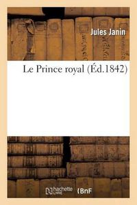 Cover image for Le Prince royal. L'exil, Le retour, Le college, Les premieres armes, La revolution de 1830, Anvers