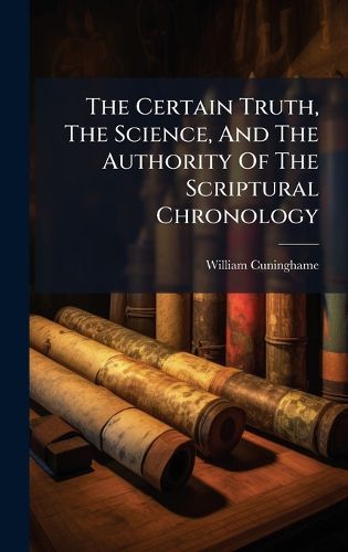 Cover image for The Certain Truth, The Science, And The Authority Of The Scriptural Chronology