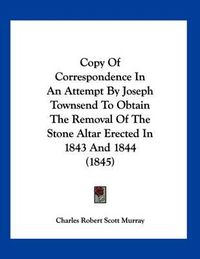 Cover image for Copy of Correspondence in an Attempt by Joseph Townsend to Obtain the Removal of the Stone Altar Erected in 1843 and 1844 (1845)