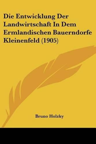 Cover image for Die Entwicklung Der Landwirtschaft in Dem Ermlandischen Bauerndorfe Kleinenfeld (1905)