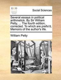 Cover image for Several Essays in Political Arithmetick. by Sir William Petty, ... the Fourth Edition, Corrected. to Which Are Prefix'd, Memoirs of the Author's Life.