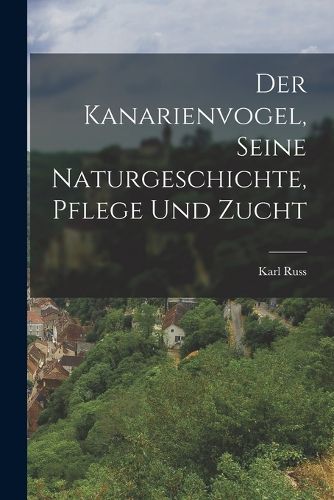 Cover image for Der Kanarienvogel, Seine Naturgeschichte, Pflege Und Zucht