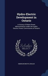 Cover image for Hydro-Electric Development in Ontario: A History of Water-Power Administration Under the Hydro-Electric Power Commission of Ontario